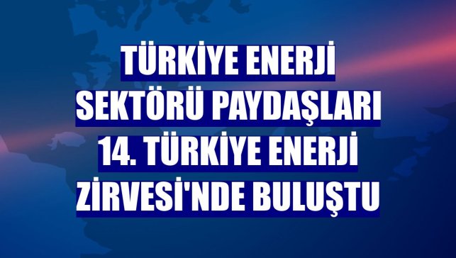 Türkiye enerji sektörü paydaşları 14. Türkiye Enerji Zirvesi'nde buluştu