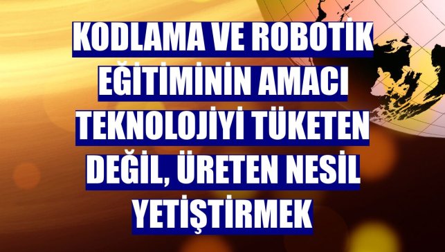 Kodlama ve robotik eğitiminin amacı teknolojiyi tüketen değil, üreten nesil yetiştirmek