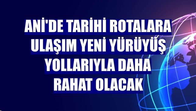 Ani'de tarihi rotalara ulaşım yeni yürüyüş yollarıyla daha rahat olacak