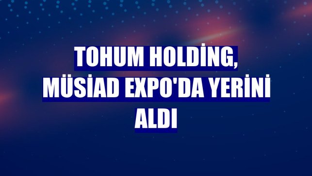 Tohum Holding, MÜSİAD EXPO'da yerini aldı