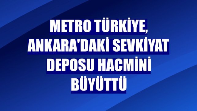 Metro Türkiye, Ankara'daki sevkiyat deposu hacmini büyüttü
