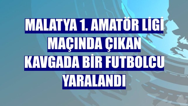 Malatya 1. Amatör Ligi maçında çıkan kavgada bir futbolcu yaralandı
