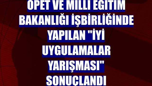 OPET ve Milli Eğitim Bakanlığı işbirliğinde yapılan "İyi Uygulamalar Yarışması" sonuçlandı