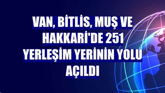 Van, Bitlis, Muş ve Hakkari'de 251 yerleşim yerinin yolu açıldı