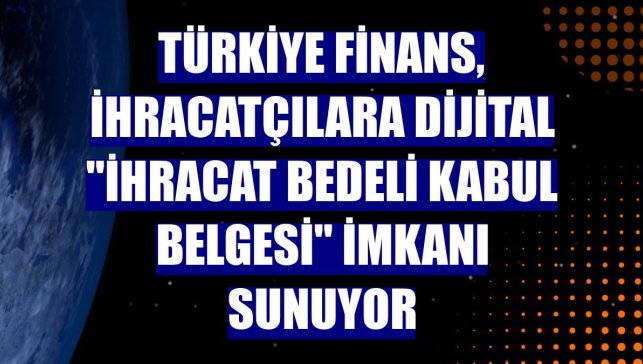 Türkiye Finans, ihracatçılara dijital "İhracat Bedeli Kabul Belgesi" imkanı sunuyor