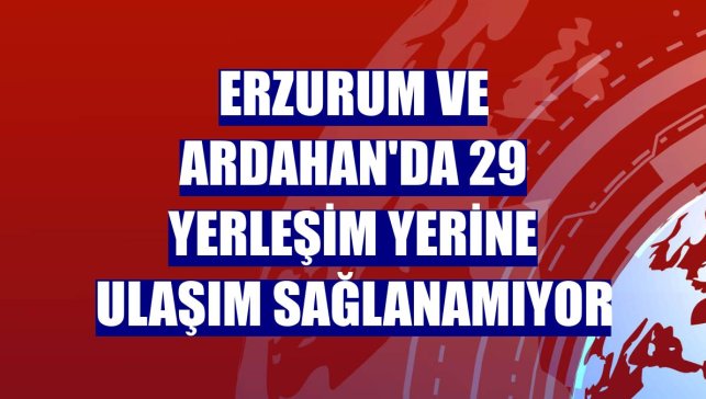 Erzurum ve Ardahan'da 29 yerleşim yerine ulaşım sağlanamıyor