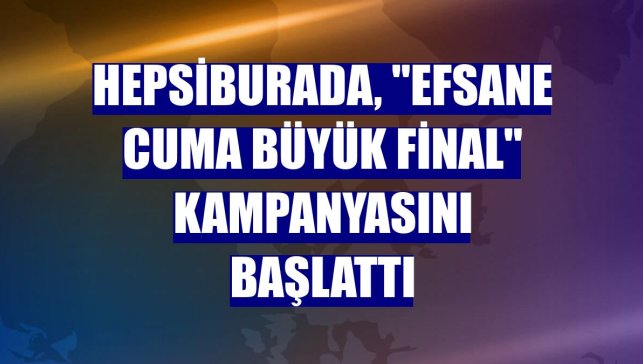 Hepsiburada, "Efsane Cuma Büyük Final" kampanyasını başlattı