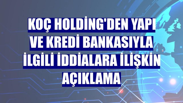 Koç Holding'den Yapı ve Kredi Bankasıyla ilgili iddialara ilişkin açıklama