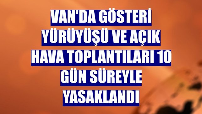 Van'da gösteri yürüyüşü ve açık hava toplantıları 10 gün süreyle yasaklandı