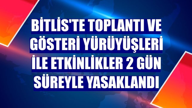 Bitlis'te toplantı ve gösteri yürüyüşleri ile etkinlikler 2 gün süreyle yasaklandı