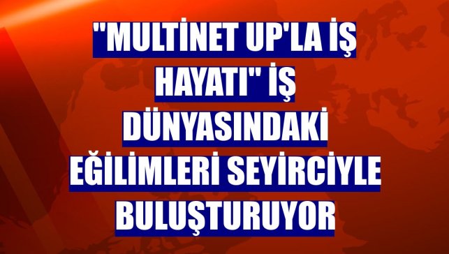 "Multinet Up'la İş Hayatı" iş dünyasındaki eğilimleri seyirciyle buluşturuyor