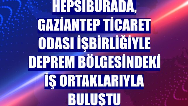 Hepsiburada, Gaziantep Ticaret Odası işbirliğiyle deprem bölgesindeki iş ortaklarıyla buluştu