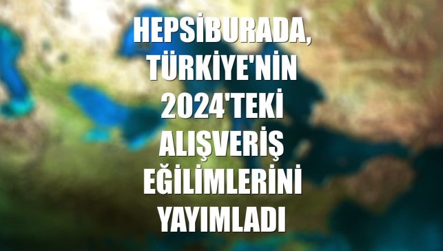 Hepsiburada, Türkiye'nin 2024'teki alışveriş eğilimlerini yayımladı
