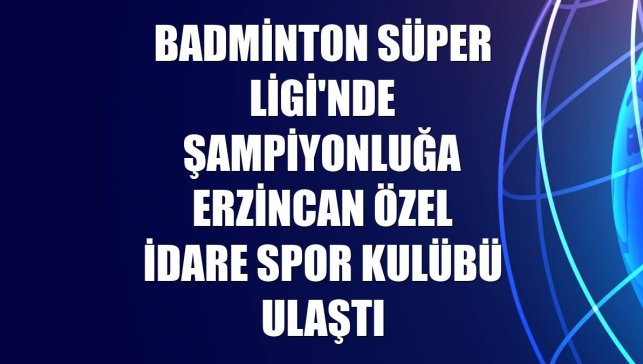Badminton Süper Ligi'nde şampiyonluğa Erzincan Özel İdare Spor Kulübü ulaştı