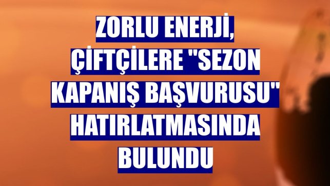 Zorlu Enerji, çiftçilere "sezon kapanış başvurusu" hatırlatmasında bulundu