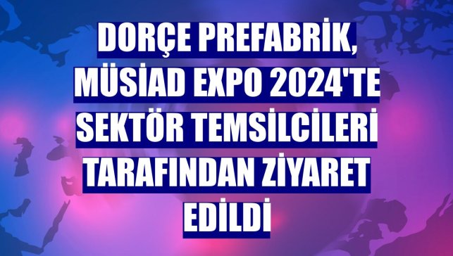 Dorçe Prefabrik, MÜSİAD EXPO 2024'te sektör temsilcileri tarafından ziyaret edildi