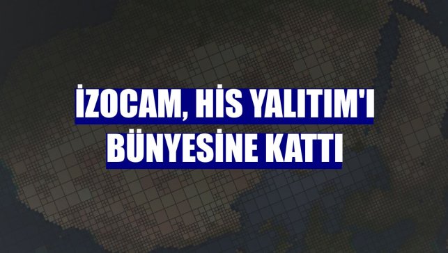İzocam, His Yalıtım'ı bünyesine kattı