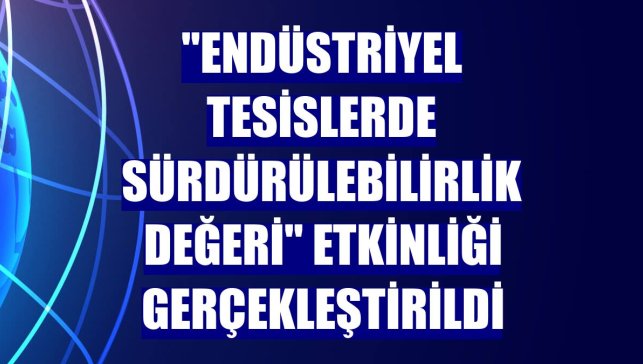 "Endüstriyel Tesislerde Sürdürülebilirlik Değeri" etkinliği gerçekleştirildi