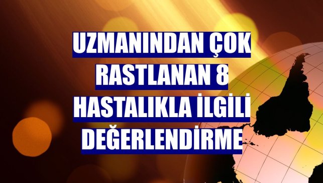 Uzmanından çok rastlanan 8 hastalıkla ilgili değerlendirme