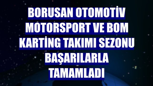 Borusan Otomotiv Motorsport ve BOM Karting Takımı sezonu başarılarla tamamladı