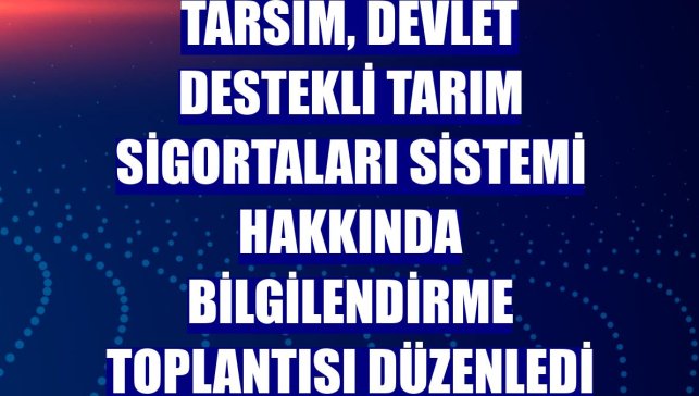 TARSİM, Devlet Destekli Tarım Sigortaları Sistemi hakkında bilgilendirme toplantısı düzenledi