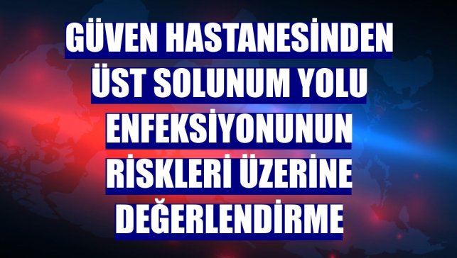 Güven Hastanesinden üst solunum yolu enfeksiyonunun riskleri üzerine değerlendirme