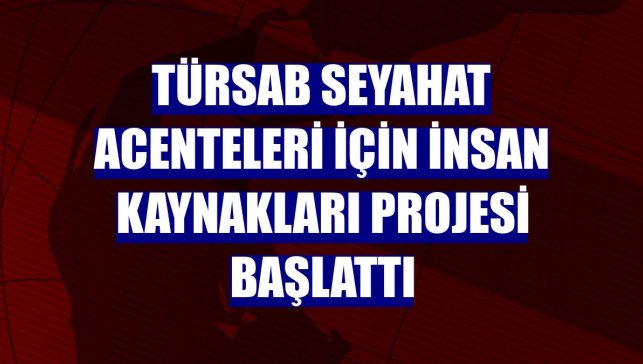 TÜRSAB seyahat acenteleri için insan kaynakları projesi başlattı