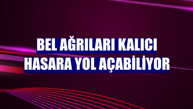 Bel ağrıları kalıcı hasara yol açabiliyor
