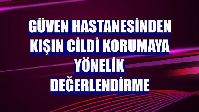 Güven Hastanesinden kışın cildi korumaya yönelik değerlendirme