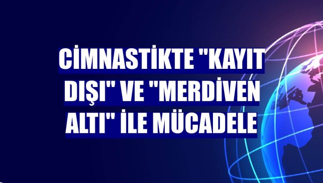 Cimnastikte "kayıt dışı" ve "merdiven altı" ile mücadele