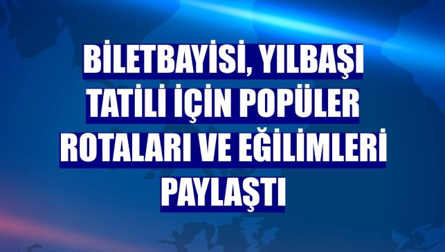 Biletbayisi, yılbaşı tatili için popüler rotaları ve eğilimleri paylaştı