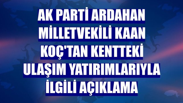 AK Parti Ardahan Milletvekili Kaan Koç'tan kentteki ulaşım yatırımlarıyla ilgili açıklama