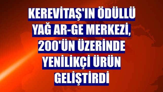 Kerevitaş'ın ödüllü yağ AR-GE Merkezi, 200'ün üzerinde yenilikçi ürün geliştirdi