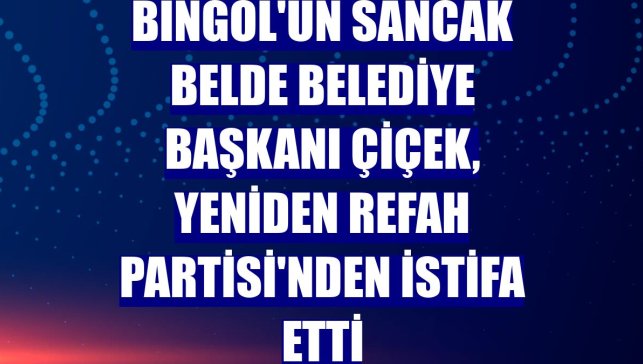 Bingöl'ün Sancak Belde Belediye Başkanı Çiçek, Yeniden Refah Partisi'nden istifa etti
