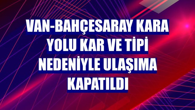 Van-Bahçesaray kara yolu kar ve tipi nedeniyle ulaşıma kapatıldı