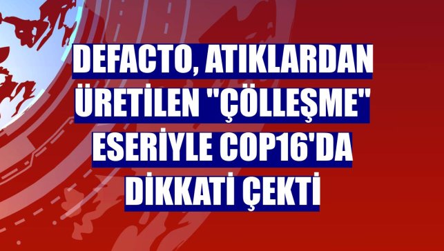 DeFacto, atıklardan üretilen "Çölleşme" eseriyle COP16'da dikkati çekti
