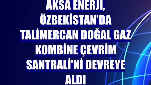 Aksa Enerji, Özbekistan'da Talimercan Doğal Gaz Kombine Çevrim Santrali'ni devreye aldı
