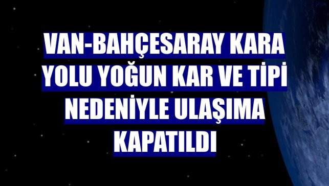 Van-Bahçesaray kara yolu yoğun kar ve tipi nedeniyle ulaşıma kapatıldı