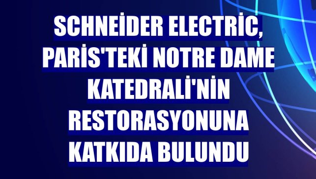 Schneider Electric, Paris'teki Notre Dame Katedrali'nin restorasyonuna katkıda bulundu