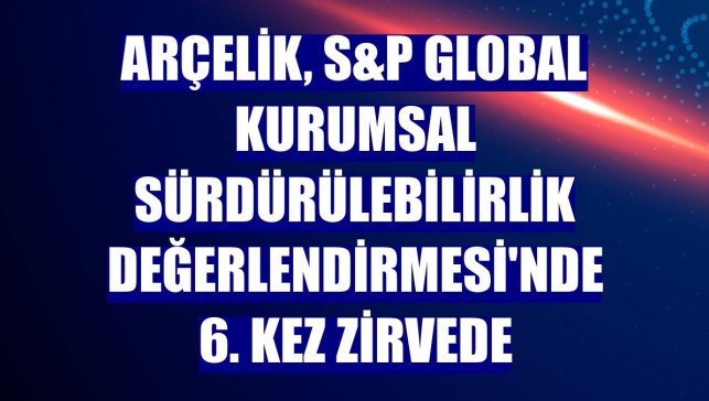 Arçelik, S&P Global Kurumsal Sürdürülebilirlik Değerlendirmesi'nde 6. kez zirvede