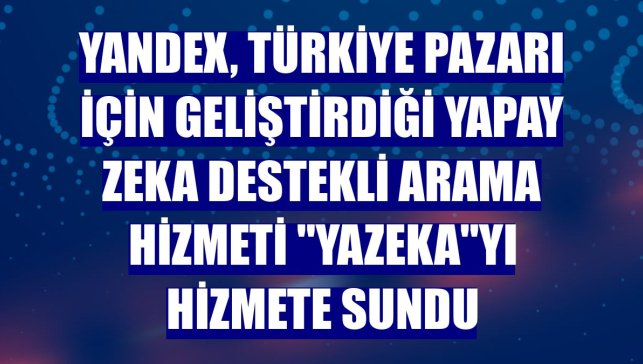 Yandex, Türkiye pazarı için geliştirdiği yapay zeka destekli arama hizmeti "Yazeka"yı hizmete sundu