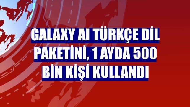 Galaxy AI Türkçe dil paketini, 1 ayda 500 bin kişi kullandı