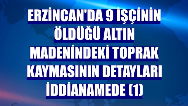 Erzincan'da 9 işçinin öldüğü altın madenindeki toprak kaymasının detayları iddianamede (1)
