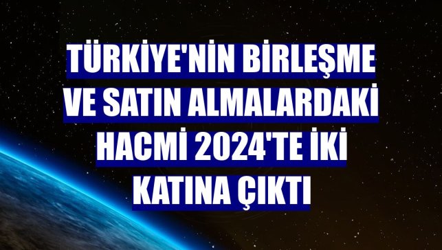 Türkiye'nin birleşme ve satın almalardaki hacmi 2024'te iki katına çıktı