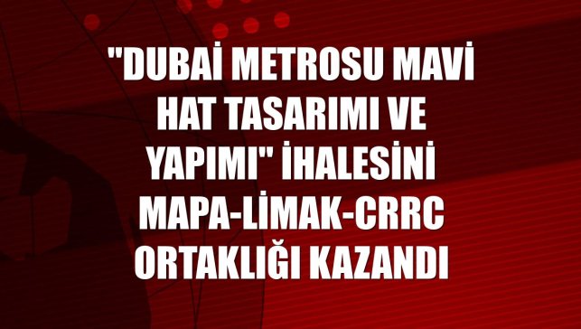"Dubai Metrosu Mavi Hat Tasarımı ve Yapımı" ihalesini Mapa-Limak-CRRC ortaklığı kazandı