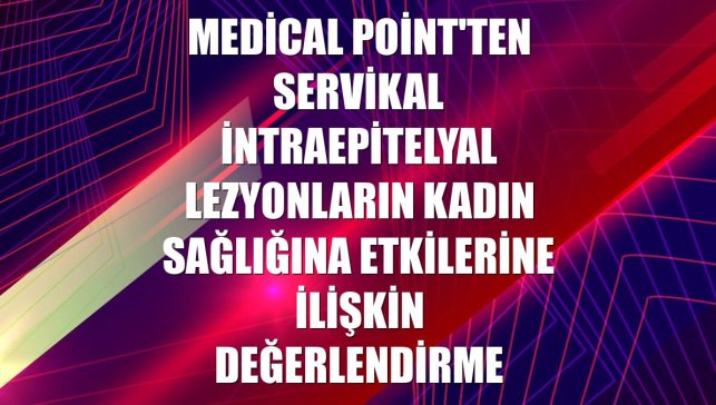 Medical Point'ten servikal intraepitelyal lezyonların kadın sağlığına etkilerine ilişkin değerlendirme