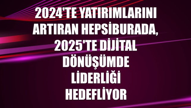 2024'te yatırımlarını artıran Hepsiburada, 2025'te dijital dönüşümde liderliği hedefliyor