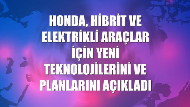 Honda, hibrit ve elektrikli araçlar için yeni teknolojilerini ve planlarını açıkladı