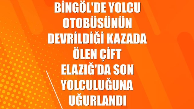 Bingöl'de yolcu otobüsünün devrildiği kazada ölen çift Elazığ'da son yolculuğuna uğurlandı