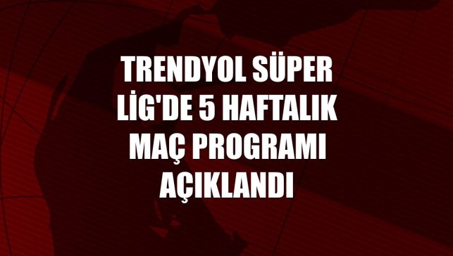 Trendyol Süper Lig'de 5 haftalık maç programı açıklandı